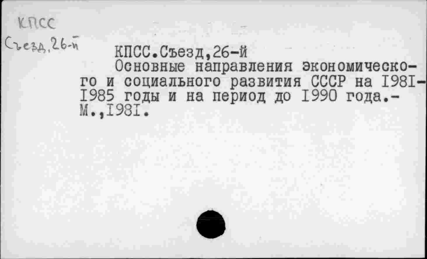 ﻿МКС

КПСС.Съезд,2б-й
Основные направления экономического и социального развития СССР на 1981 1985 годы и на период до 1990 года.-М.,1981.